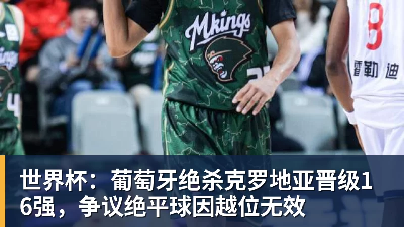 世界杯：葡萄牙绝杀克罗地亚晋级16强，争议绝平球因越位无效