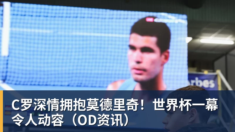 C罗深情拥抱莫德里奇!世界杯一幕令人动容(OD资讯)