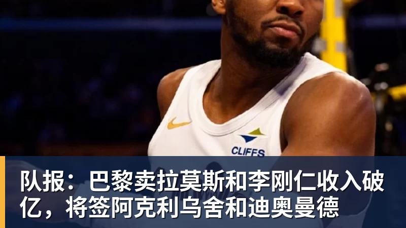 九游体育队报:巴黎卖拉莫斯和李刚仁收入破亿,将签阿克利乌舍和迪奥曼德