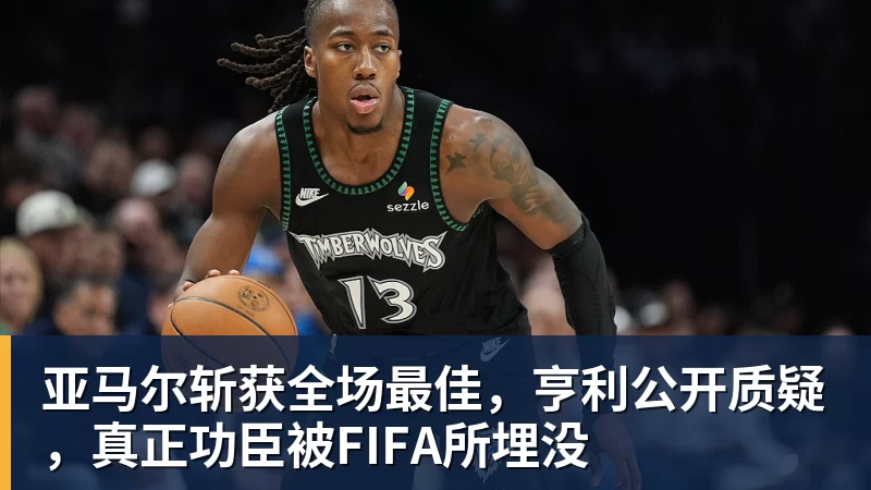 九游体育亚马尔斩获全场最佳,亨利公开质疑,真正功臣被FIFA所埋没