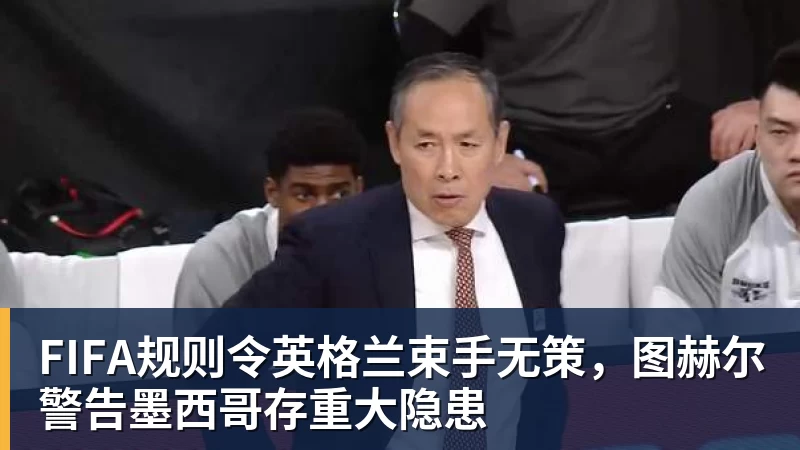 FIFA规则令英格兰束手无策，图赫尔警告墨西哥存重大隐患