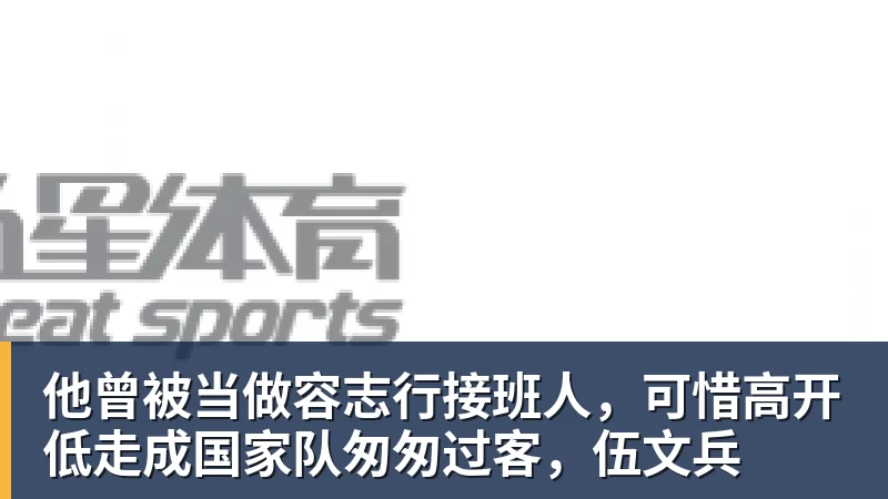九游体育他曾被当做容志行接班人,可惜高开低走成国家队匆匆过客,伍文兵