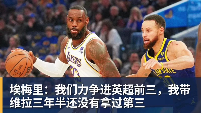 埃梅里：我们力争进英超前三，我带维拉三年半还没有拿过第三