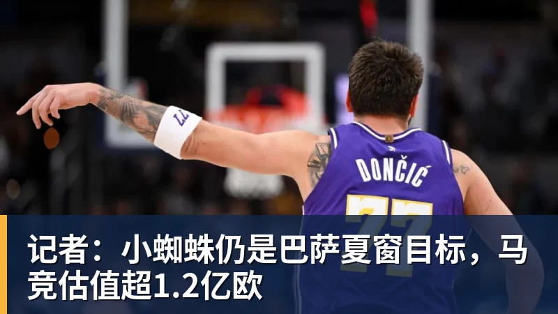 九游体育记者：小蜘蛛仍是巴萨夏窗目标，马竞估值超1.2亿欧