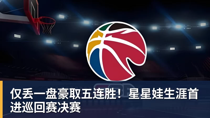 仅丢一盘豪取五连胜！星星娃生涯首进巡回赛决赛
