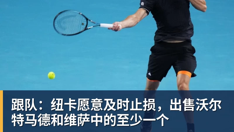 跟队:纽卡愿意及时止损,出售沃尔特马德和维萨中的至少一个