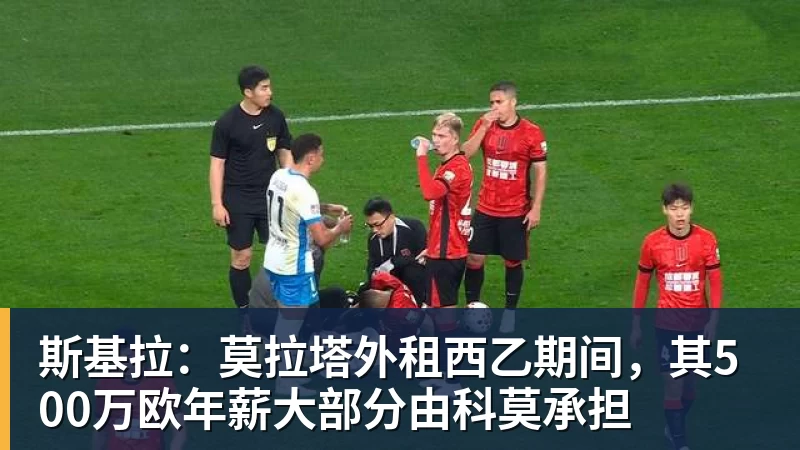 斯基拉：莫拉塔外租西乙期间，其500万欧年薪大部分由科莫承担