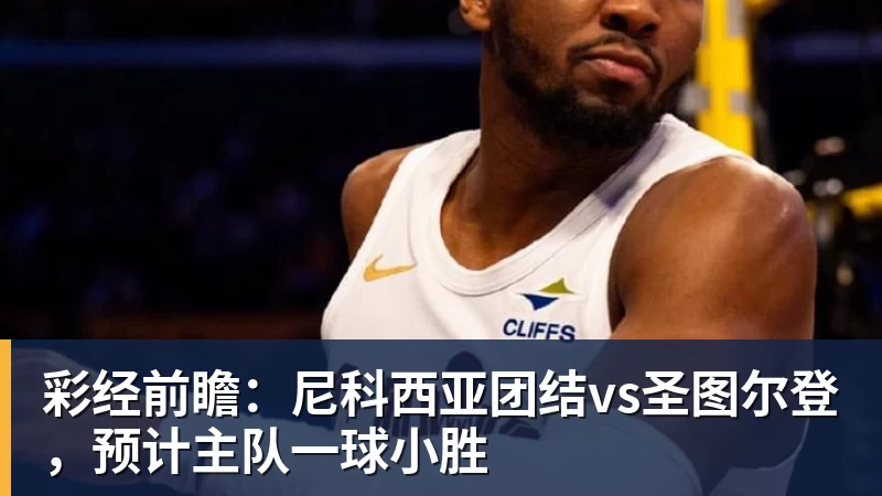 彩经前瞻：尼科西亚团结vs圣图尔登，预计主队一球小胜