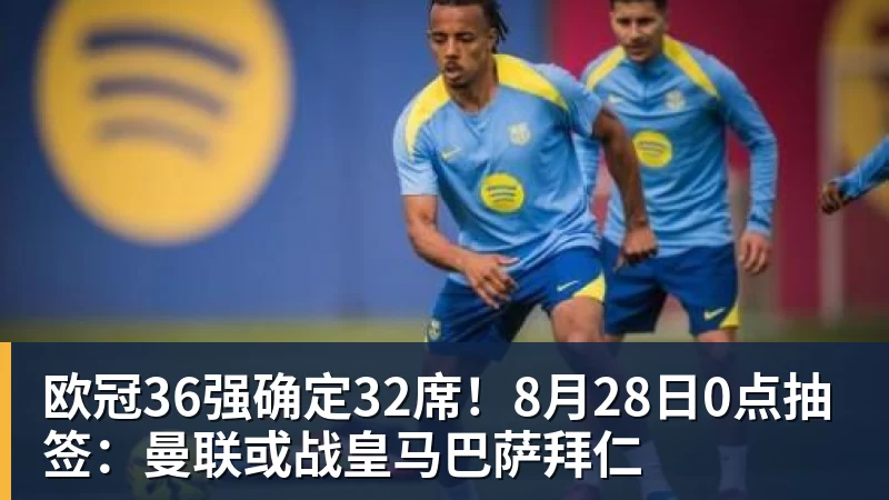 欧冠36强确定32席！8月28日0点抽签：曼联或战皇马巴萨拜仁