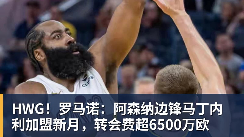九游体育HWG!罗马诺:阿森纳边锋马丁内利加盟新月,转会费超6500万欧