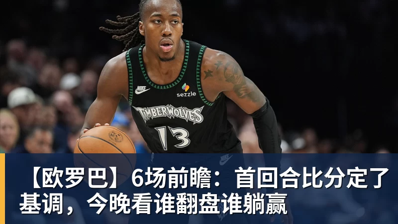 九游体育【欧罗巴】6场前瞻：首回合比分定了基调，今晚看谁翻盘谁躺赢