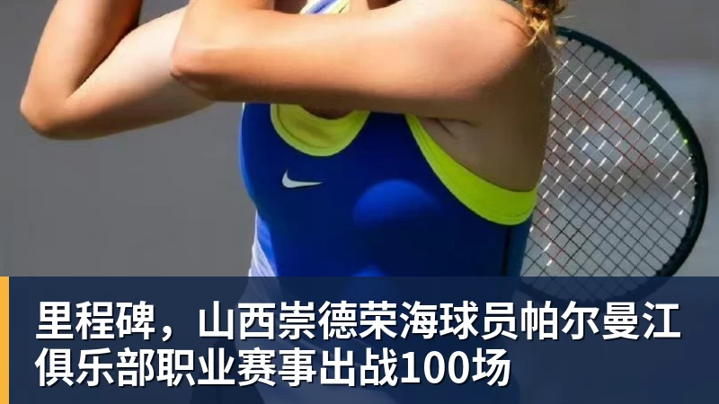 九游体育里程碑，山西崇德荣海球员帕尔曼江俱乐部职业赛事出战100场