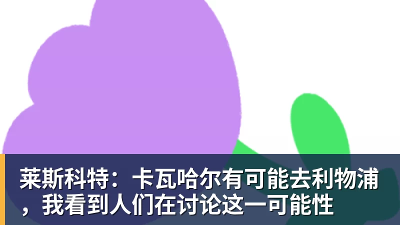 莱斯科特：卡瓦哈尔有可能去利物浦，我看到人们在讨论这一可能性