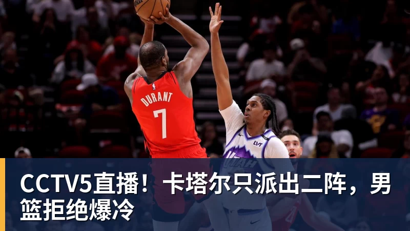 CCTV5直播！卡塔尔只派出二阵，男篮拒绝爆冷