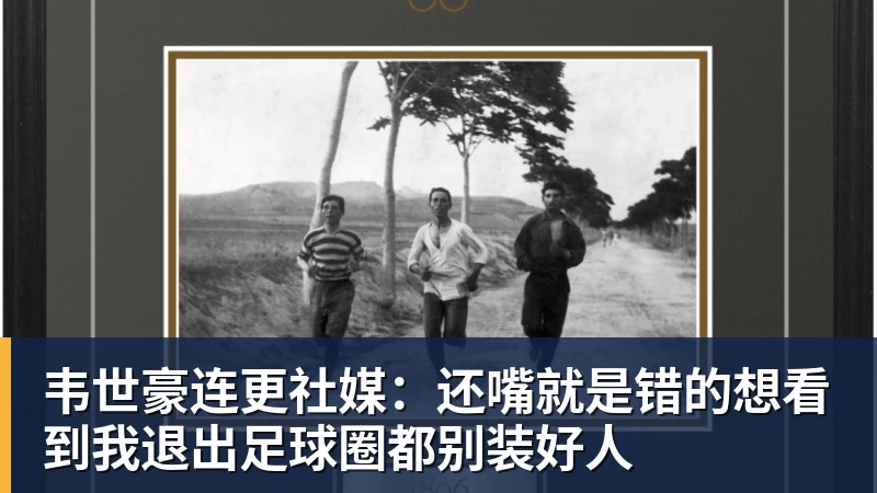 韦世豪连更社媒:还嘴就是错的想看到我退出足球圈都别装好人