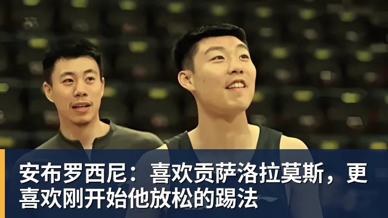 九游体育安布罗西尼:喜欢贡萨洛拉莫斯,更喜欢刚开始他放松的踢法