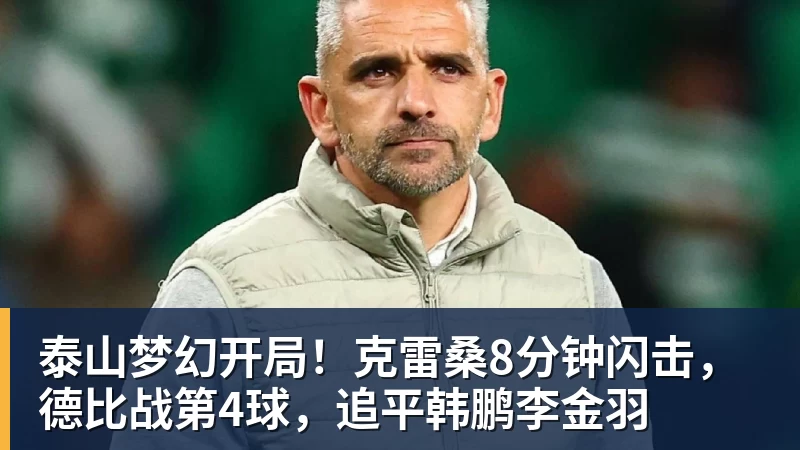 泰山梦幻开局！克雷桑8分钟闪击，德比战第4球，追平韩鹏李金羽