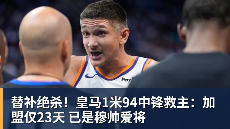 替补绝杀！皇马1米94中锋救主：加盟仅23天 已是穆帅爱将