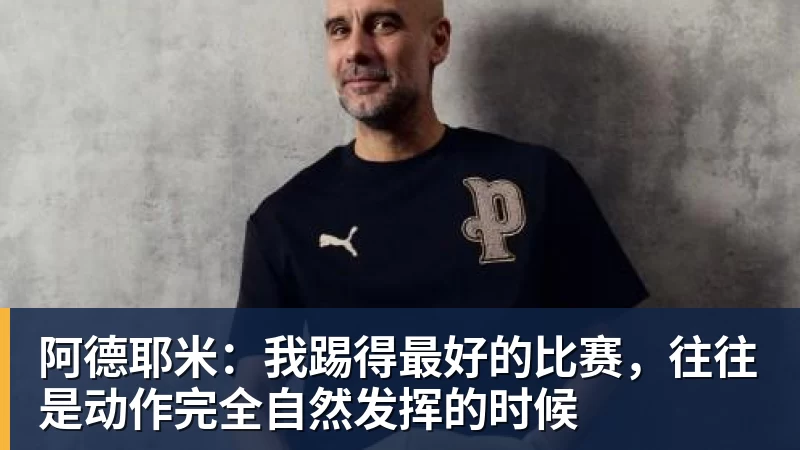 九游体育阿德耶米：我踢得最好的比赛，往往是动作完全自然发挥的时候