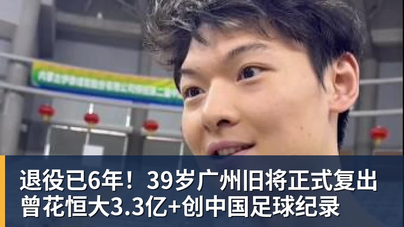 退役已6年!39岁广州旧将正式复出 曾花恒大3.3亿+创中国足球纪录