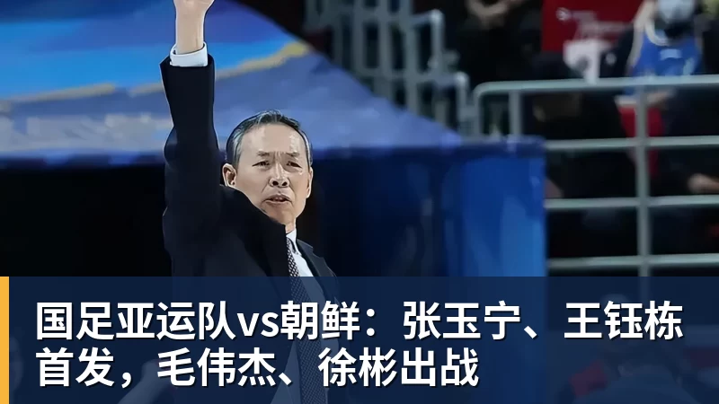 国足亚运队vs朝鲜：张玉宁、王钰栋首发，毛伟杰、徐彬出战