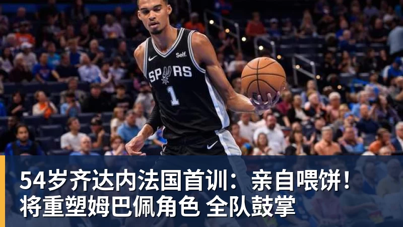 54岁齐达内法国首训：亲自喂饼！将重塑姆巴佩角色 全队鼓掌