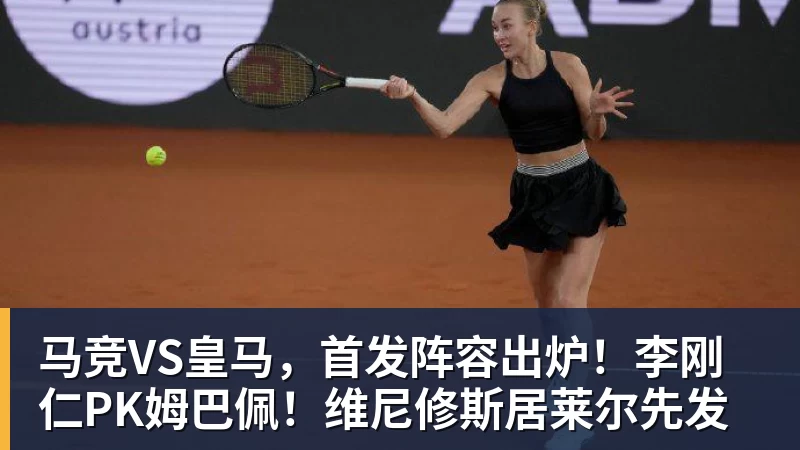 九游体育马竞VS皇马，首发阵容出炉！李刚仁PK姆巴佩！维尼修斯居莱尔先发