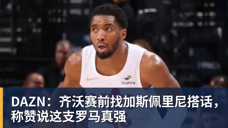 DAZN：齐沃赛前找加斯佩里尼搭话，称赞说这支罗马真强