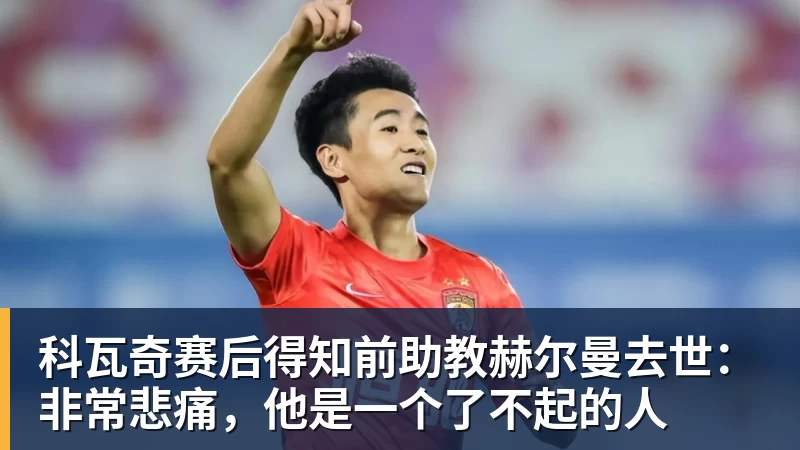 科瓦奇赛后得知前助教赫尔曼去世：非常悲痛，他是一个了不起的人