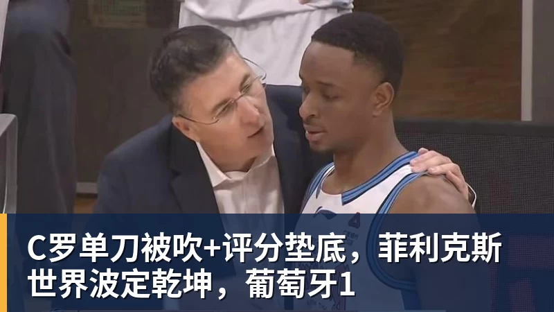 九游体育C罗单刀被吹+评分垫底，菲利克斯世界波定乾坤，葡萄牙1
