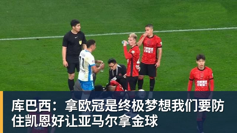 库巴西：拿欧冠是终极梦想我们要防住凯恩好让亚马尔拿金球