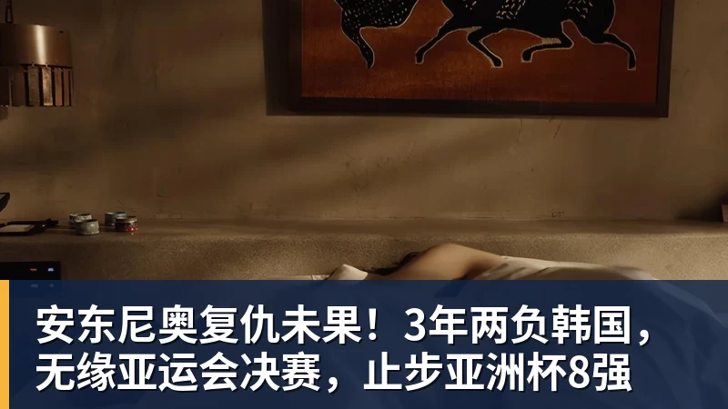 安东尼奥复仇未果!3年两负韩国,无缘亚运会决赛,止步亚洲杯8强