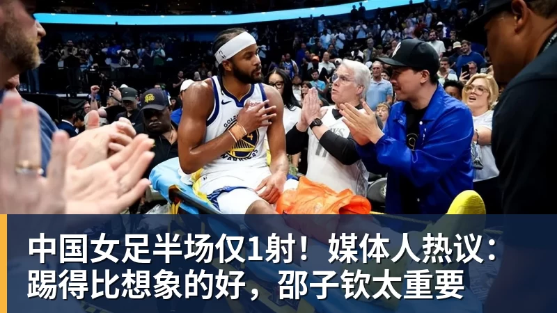 中国女足半场仅1射!媒体人热议:踢得比想象的好,邵子钦太重要