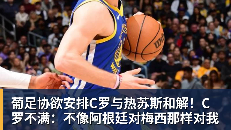 葡足协欲安排C罗与热苏斯和解！C罗不满：不像阿根廷对梅西那样对我