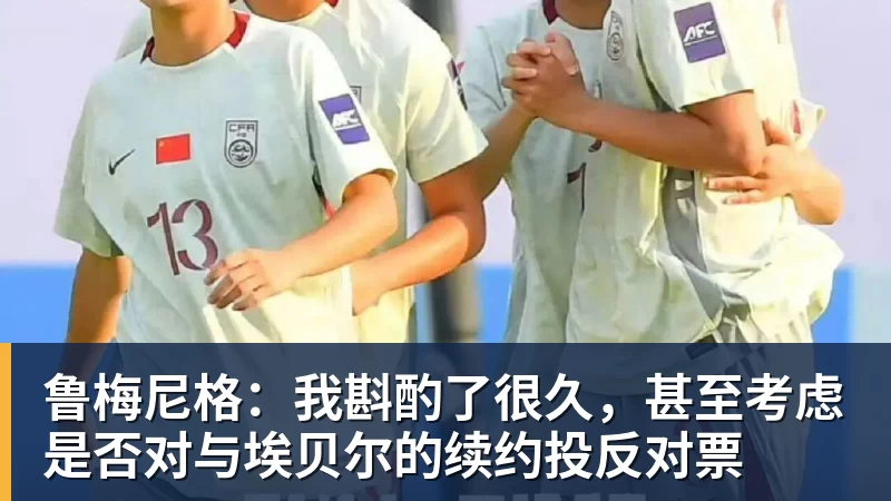 九游体育鲁梅尼格:我斟酌了很久,甚至考虑是否对与埃贝尔的续约投反对票