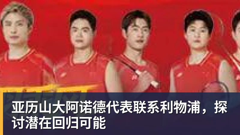 亚历山大阿诺德代表联系利物浦,探讨潜在回归可能