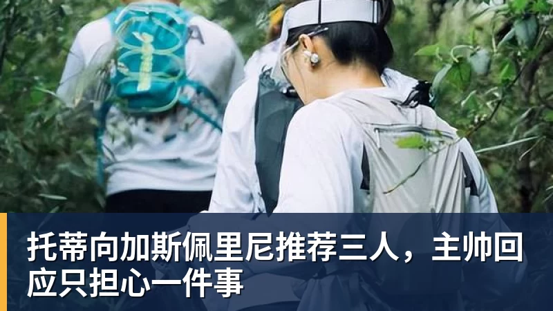 托蒂向加斯佩里尼推荐三人,主帅回应只担心一件事