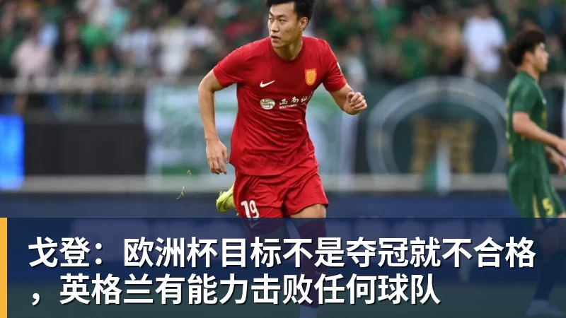 戈登：欧洲杯目标不是夺冠就不合格，英格兰有能力击败任何球队