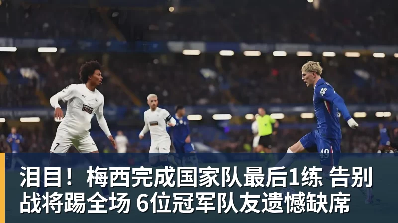 泪目!梅西完成国家队最后1练 告别战将踢全场 6位冠军队友遗憾缺席