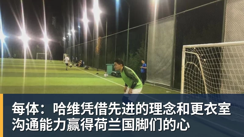 九游体育每体:哈维凭借先进的理念和更衣室沟通能力赢得荷兰国脚们的心