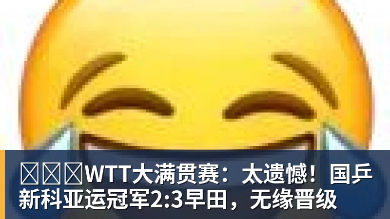 ​​​WTT大满贯赛：太遗憾！国乒新科亚运冠军2:3早田，无缘晋级