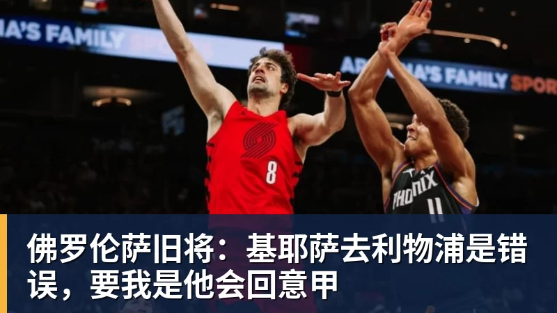 佛罗伦萨旧将：基耶萨去利物浦是错误，要我是他会回意甲