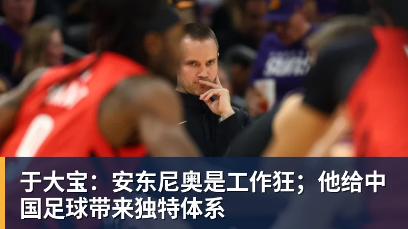 于大宝：安东尼奥是工作狂；他给中国足球带来独特体系