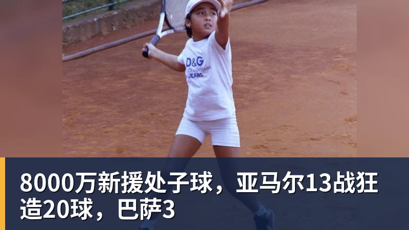 8000万新援处子球,亚马尔13战狂造20球,巴萨3
