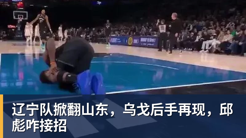 辽宁队掀翻山东，乌戈后手再现，邱彪咋接招