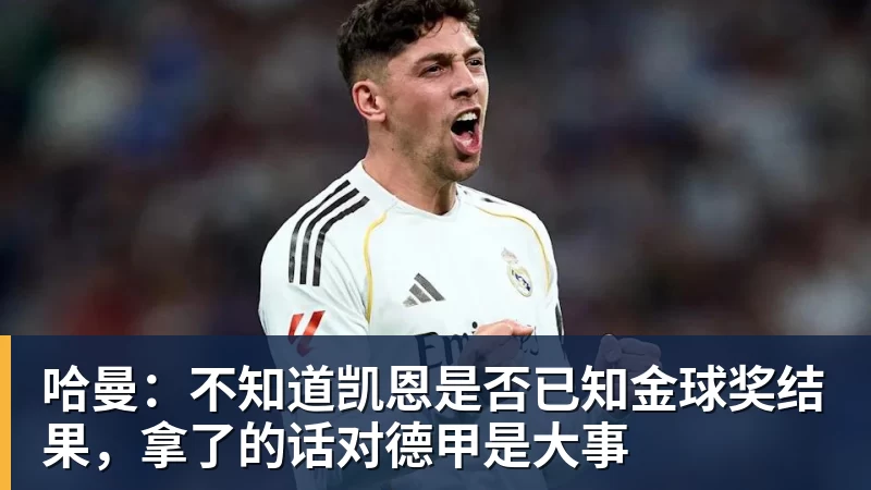 九游体育哈曼:不知道凯恩是否已知金球奖结果,拿了的话对德甲是大事