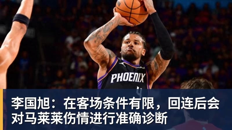九游体育李国旭：在客场条件有限，回连后会对马莱莱伤情进行准确诊断